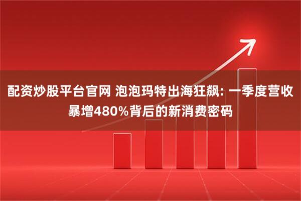配资炒股平台官网 泡泡玛特出海狂飙: 一季度营收暴增480%背后的新消费密码