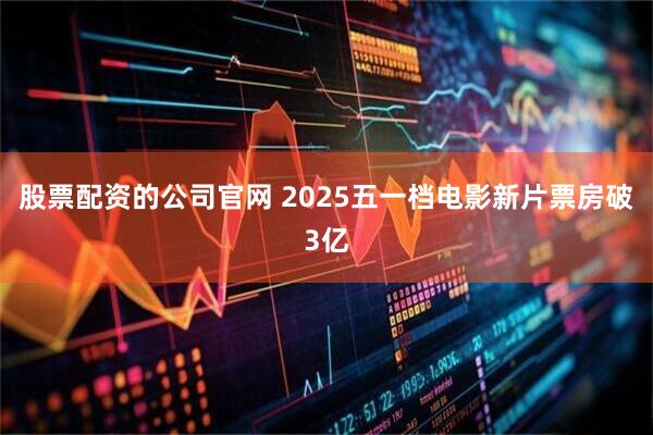 股票配资的公司官网 2025五一档电影新片票房破3亿