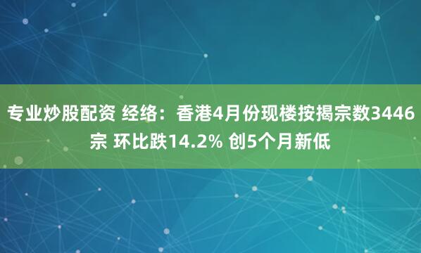 专业炒股配资 经络：香港4月份现楼按揭宗数3446宗 环比跌14.2% 创5个月新低
