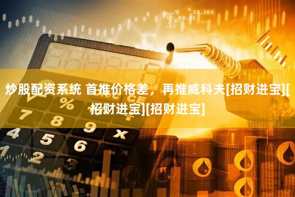 炒股配资系统 首推价格差，再推威科夫[招财进宝][招财进宝][招财进宝]