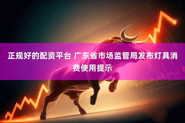 正规好的配资平台 广东省市场监管局发布灯具消费使用提示