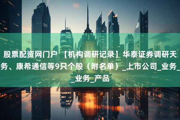 股票配资网门户 【机构调研记录】华泰证券调研天海防务、康希通信等9只个股（附名单）_上市公司_业务_产品