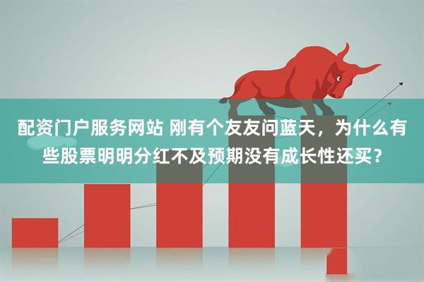配资门户服务网站 刚有个友友问蓝天,为什么有些股票明明分红不及预期没有成长性还买?