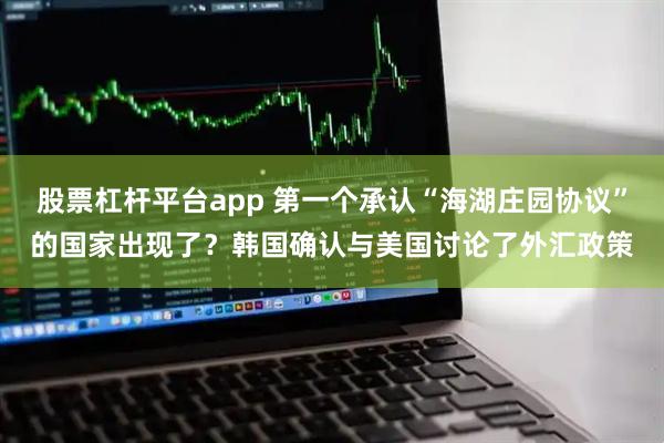 股票杠杆平台app 第一个承认“海湖庄园协议”的国家出现了？韩国确认与美国讨论了外汇政策