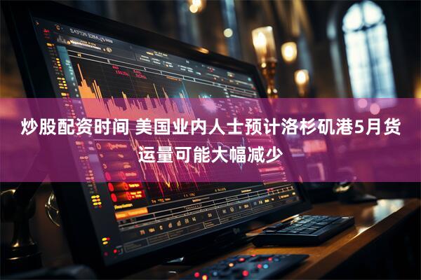 炒股配资时间 美国业内人士预计洛杉矶港5月货运量可能大幅减少