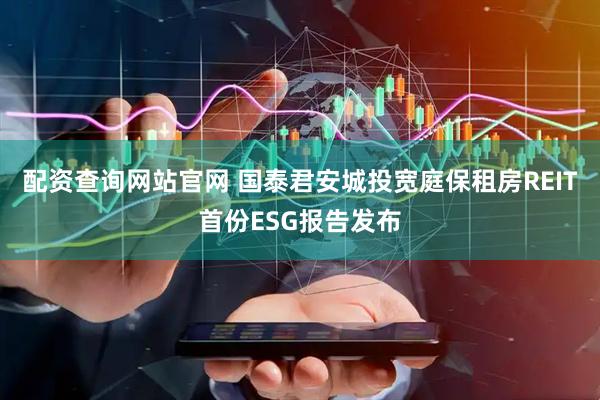 配资查询网站官网 国泰君安城投宽庭保租房REIT首份ESG报告发布