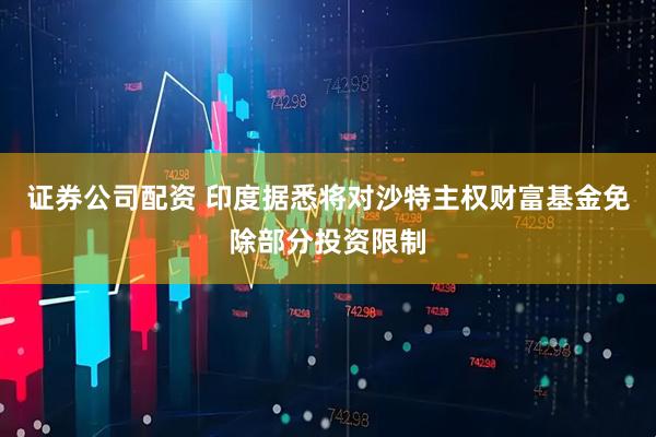 证券公司配资 印度据悉将对沙特主权财富基金免除部分投资限制
