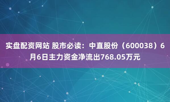 实盘配资网站 股市必读：中直股份（600038）6月6日主力资金净流出768.05万元