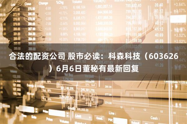 合法的配资公司 股市必读：科森科技（603626）6月6日董秘有最新回复