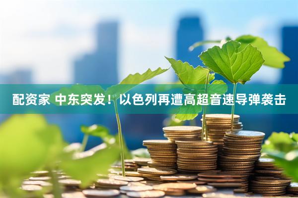 配资家 中东突发！以色列再遭高超音速导弹袭击