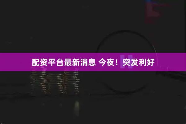 配资平台最新消息 今夜！突发利好