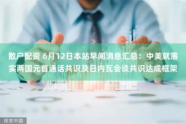 散户配资 6月12日本站早间消息汇总：中美就落实两国元首通话共识及日内瓦会谈共识达成框架