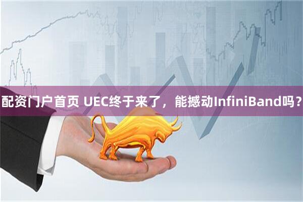 配资门户首页 UEC终于来了，能撼动InfiniBand吗？