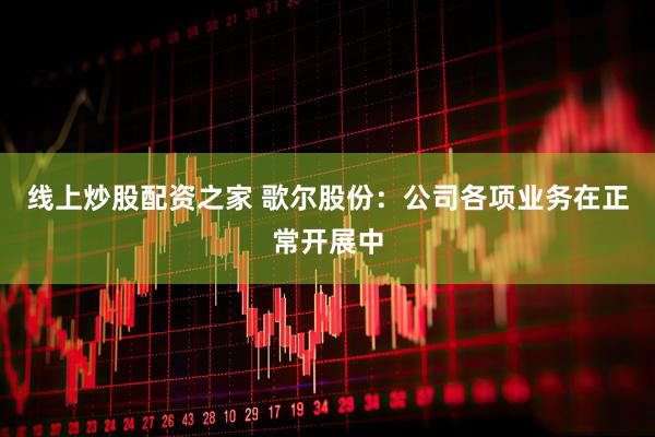 线上炒股配资之家 歌尔股份：公司各项业务在正常开展中