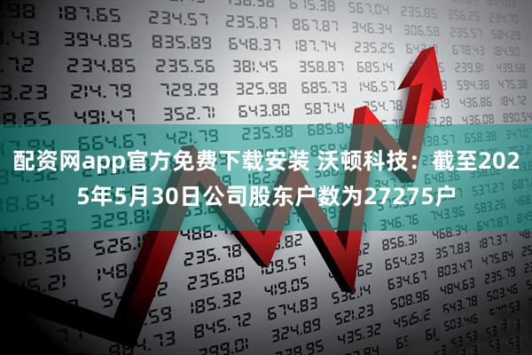 配资网app官方免费下载安装 沃顿科技：截至2025年5月30日公司股东户数为27275户