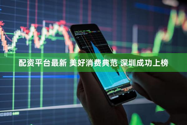 配资平台最新 美好消费典范 深圳成功上榜