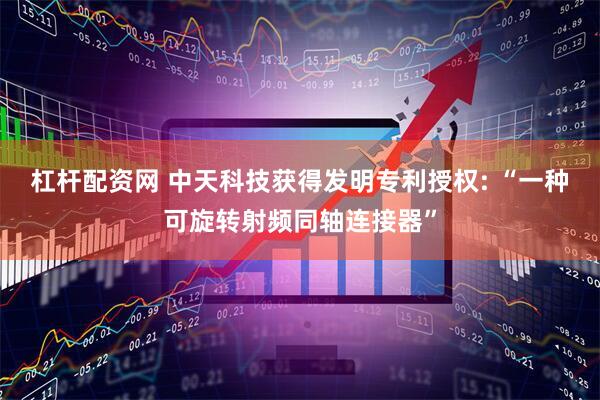 杠杆配资网 中天科技获得发明专利授权: “一种可旋转射频同轴连接器”