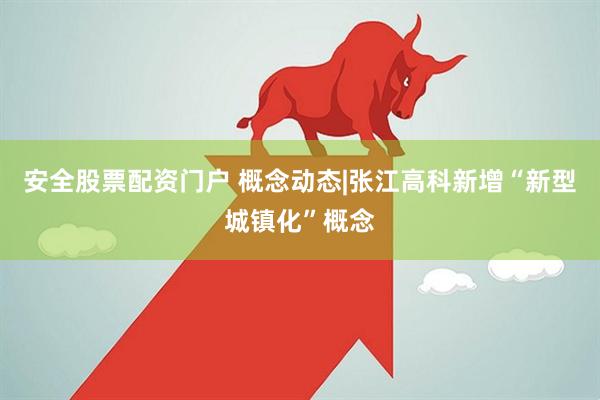 安全股票配资门户 概念动态|张江高科新增“新型城镇化”概念
