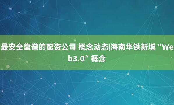 最安全靠谱的配资公司 概念动态|海南华铁新增“Web3.0”概念