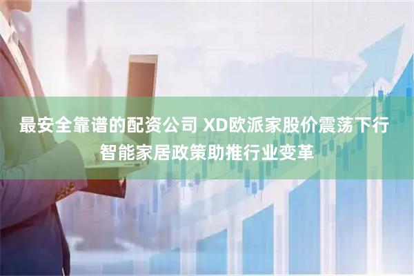 最安全靠谱的配资公司 XD欧派家股价震荡下行 智能家居政策助推行业变革