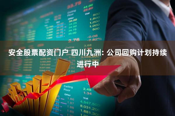 安全股票配资门户 四川九洲: 公司回购计划持续进行中