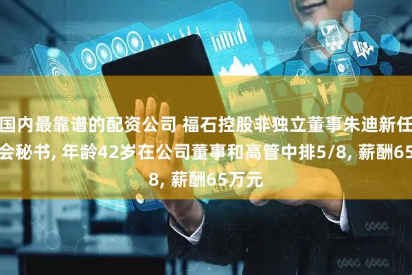 国内最靠谱的配资公司 福石控股非独立董事朱迪新任董事会秘书, 年龄42岁在公司董事和高管中排5/8, 薪酬65万元