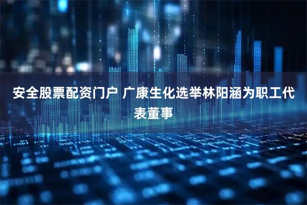 安全股票配资门户 广康生化选举林阳涵为职工代表董事
