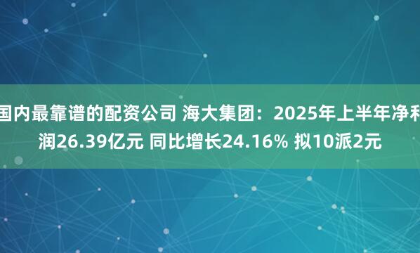 国内最靠谱的配资公司 海大集团：2025年上半年净利润26.39亿元 同比增长24.16% 拟10派2元