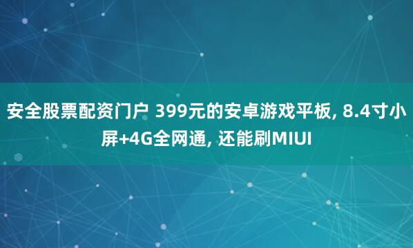 安全股票配资门户 399元的安卓游戏平板, 8.4寸小屏+4G全网通, 还能刷MIUI