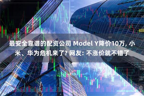 最安全靠谱的配资公司 Model Y降价10万, 小米、华为危机来了? 网友: 不涨价就不错了