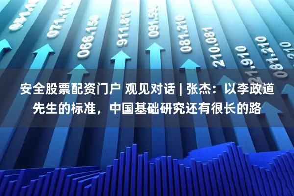 安全股票配资门户 观见对话 | 张杰：以李政道先生的标准，中国基础研究还有很长的路