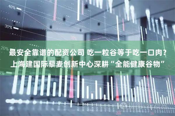 最安全靠谱的配资公司 吃一粒谷等于吃一口肉？上海建国际藜麦创新中心深耕“全能健康谷物”