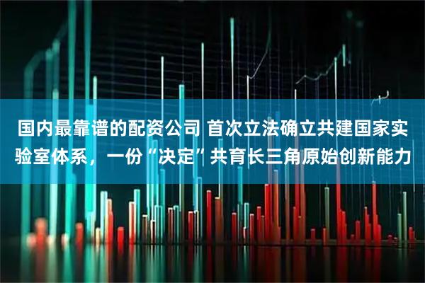 国内最靠谱的配资公司 首次立法确立共建国家实验室体系，一份“决定”共育长三角原始创新能力