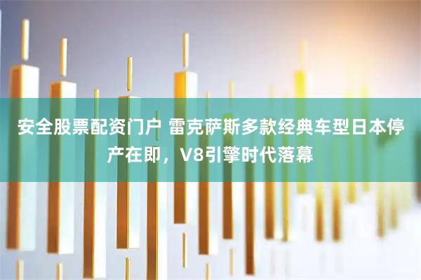 安全股票配资门户 雷克萨斯多款经典车型日本停产在即，V8引擎时代落幕