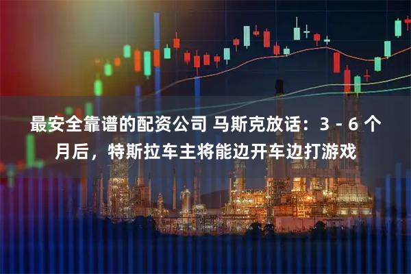 最安全靠谱的配资公司 马斯克放话：3 - 6 个月后，特斯拉车主将能边开车边打游戏