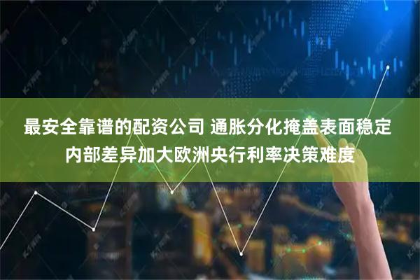 最安全靠谱的配资公司 通胀分化掩盖表面稳定 内部差异加大欧洲央行利率决策难度