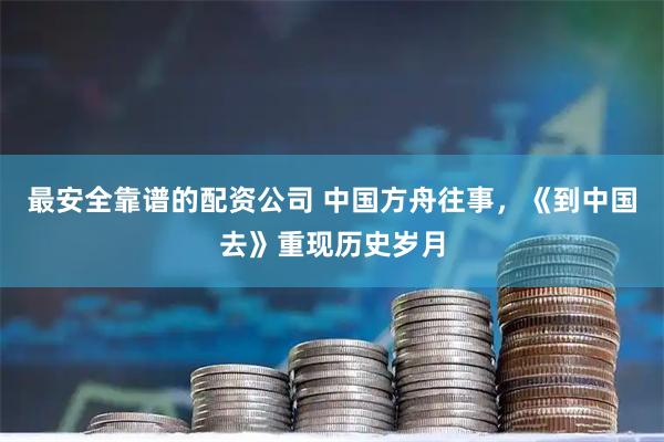 最安全靠谱的配资公司 中国方舟往事，《到中国去》重现历史岁月
