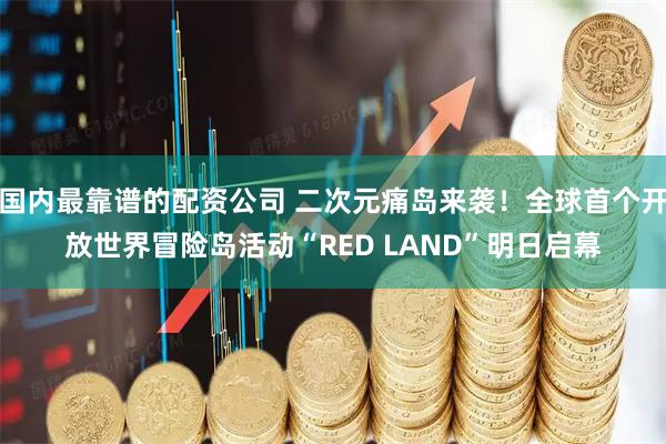 国内最靠谱的配资公司 二次元痛岛来袭！全球首个开放世界冒险岛活动“RED LAND”明日启幕