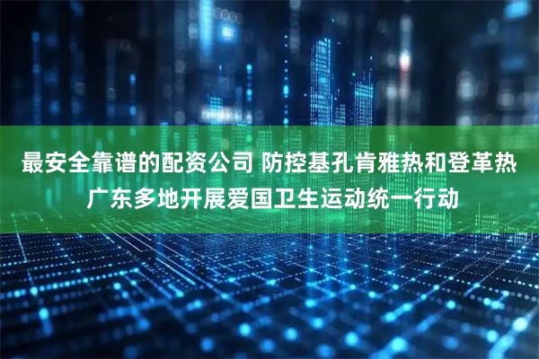 最安全靠谱的配资公司 防控基孔肯雅热和登革热 广东多地开展爱国卫生运动统一行动