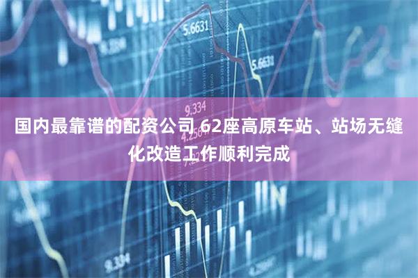 国内最靠谱的配资公司 62座高原车站、站场无缝化改造工作顺利完成