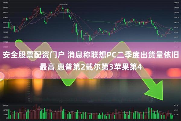 安全股票配资门户 消息称联想PC二季度出货量依旧最高 惠普第2戴尔第3苹果第4