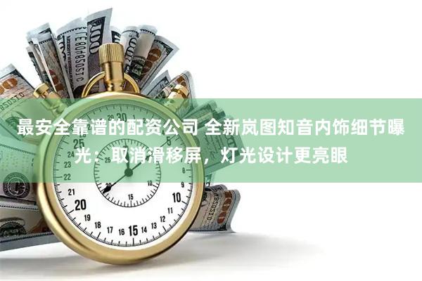 最安全靠谱的配资公司 全新岚图知音内饰细节曝光：取消滑移屏，灯光设计更亮眼