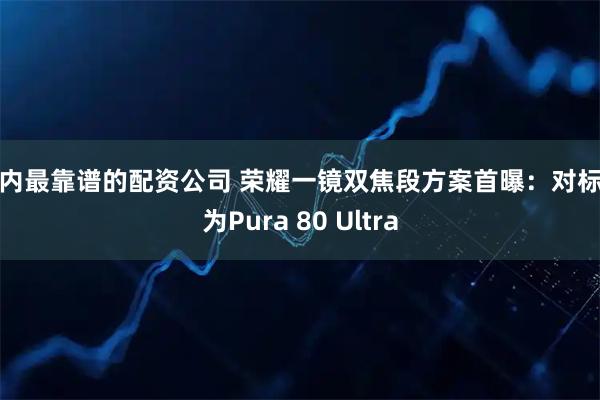 国内最靠谱的配资公司 荣耀一镜双焦段方案首曝：对标华为Pura 80 Ultra