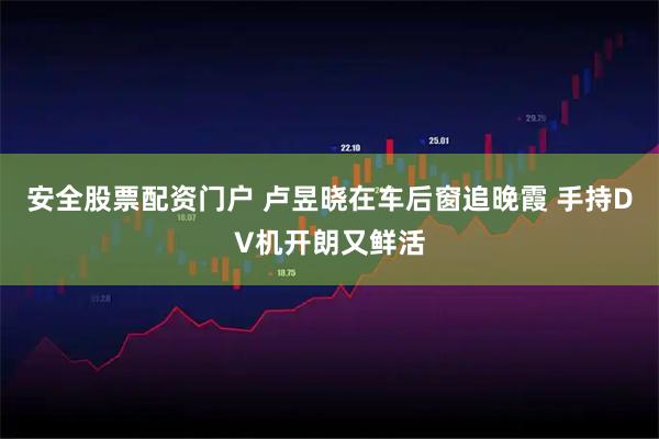 安全股票配资门户 卢昱晓在车后窗追晚霞 手持DV机开朗又鲜活