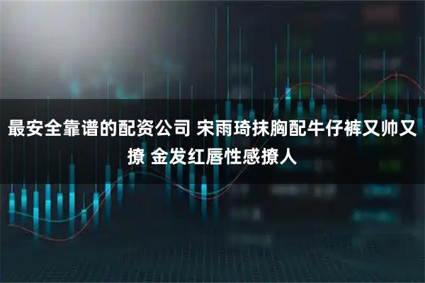 最安全靠谱的配资公司 宋雨琦抹胸配牛仔裤又帅又撩 金发红唇性感撩人