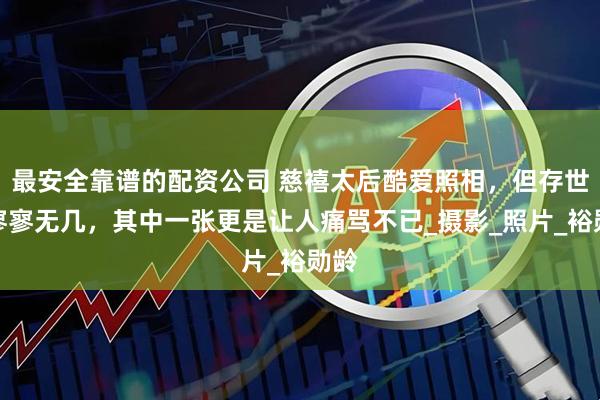 最安全靠谱的配资公司 慈禧太后酷爱照相，但存世的寥寥无几，其中一张更是让人痛骂不已_摄影_照片_裕勋龄