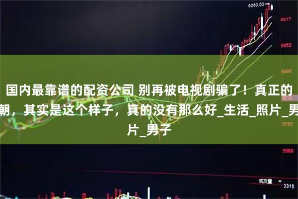 国内最靠谱的配资公司 别再被电视剧骗了！真正的清朝，其实是这个样子，真的没有那么好_生活_照片_男子