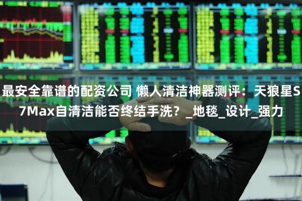 最安全靠谱的配资公司 懒人清洁神器测评：天狼星S7Max自清洁能否终结手洗？_地毯_设计_强力
