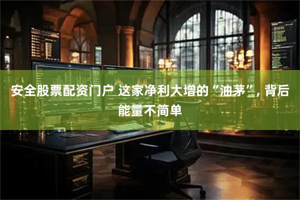 安全股票配资门户 这家净利大增的“油茅”, 背后能量不简单