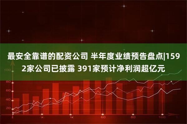 最安全靠谱的配资公司 半年度业绩预告盘点|1592家公司已披露 391家预计净利润超亿元